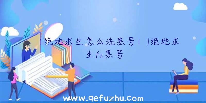 「绝地求生怎么洗黑号」|绝地求生fz黑号